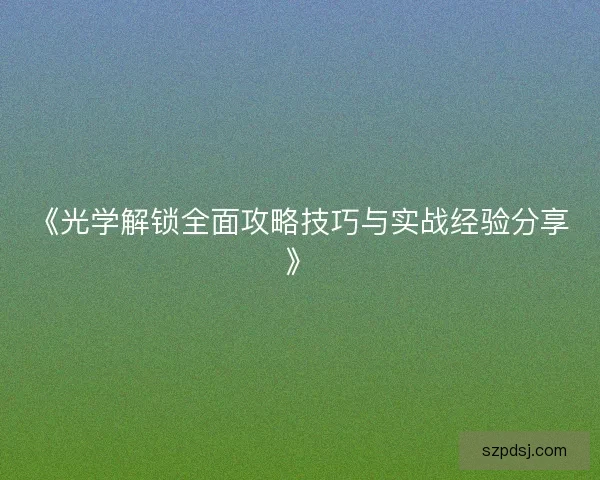《光学解锁全面攻略技巧与实战经验分享》