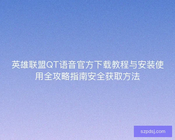 英雄联盟QT语音官方下载教程与安装使用全攻略指南安全获取方法