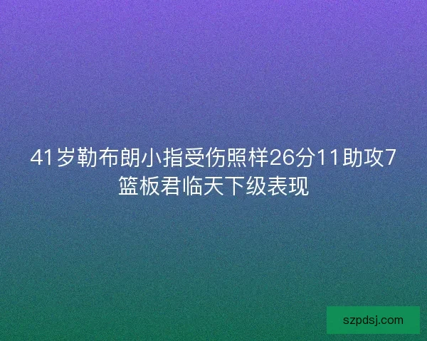 41岁勒布朗小指受伤照样26分11助攻7篮板君临天下级表现