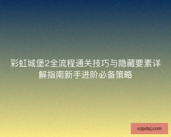 彩虹城堡2全流程通关技巧与隐藏要素详解指南新手进阶必备策略