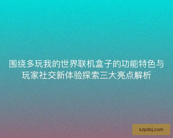 围绕多玩我的世界联机盒子的功能特色与玩家社交新体验探索三大亮点解析