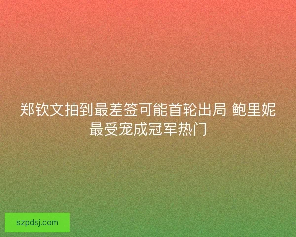 郑钦文抽到最差签可能首轮出局 鲍里妮最受宠成冠军热门
