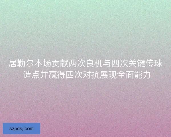 居勒尔本场贡献两次良机与四次关键传球 造点并赢得四次对抗展现全面能力