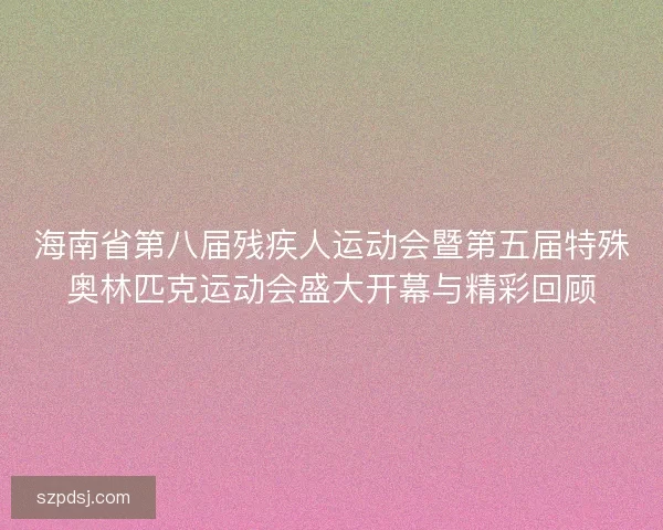 海南省第八届残疾人运动会暨第五届特殊奥林匹克运动会盛大开幕与精彩回顾