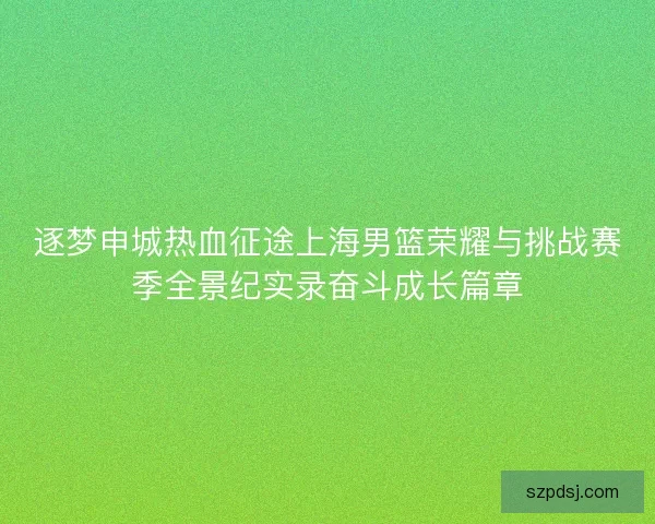逐梦申城热血征途上海男篮荣耀与挑战赛季全景纪实录奋斗成长篇章
